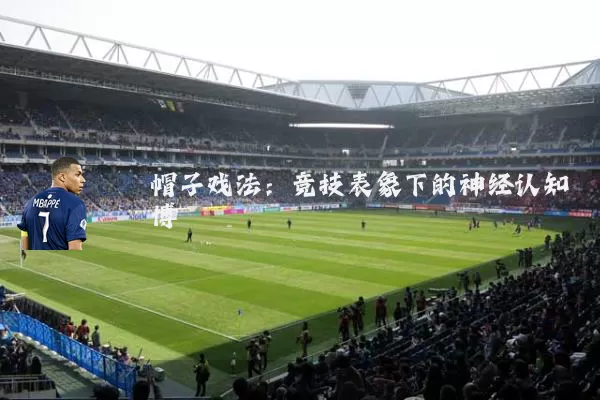 帽子戏法:竞技表象下的神经认知博弈