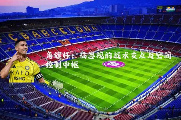 角旗杆:被忽视的战术支点与空间控制中枢