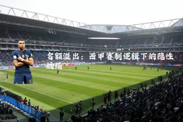 名额溢出：西甲赛制逻辑下的隐性战场