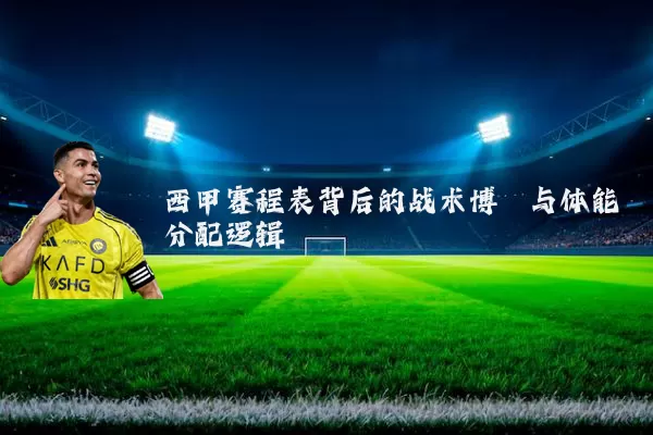 西甲赛程表背后的战术博弈与体能分配逻辑