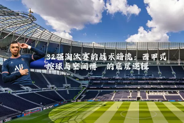 32强淘汰赛的战术暗流:西甲式控球与空间博弈的底层逻辑