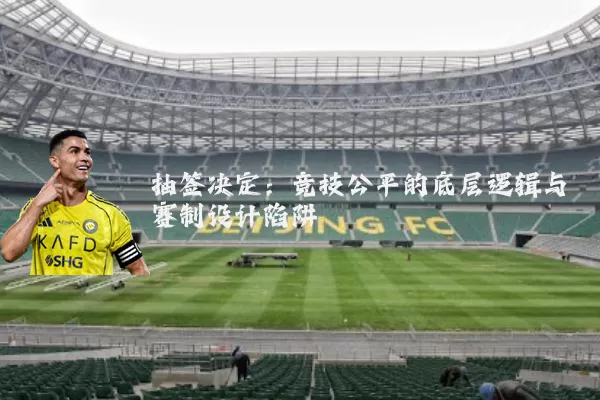 抽签决定:竞技公平的底层逻辑与赛制设计陷阱