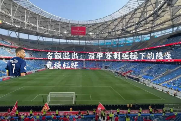 名额溢出:西甲赛制逻辑下的隐性竞技杠杆