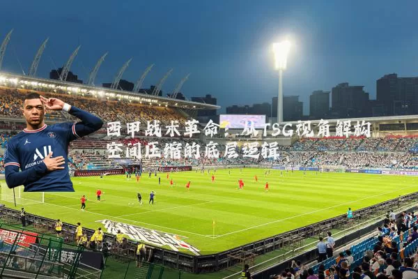 西甲战术革命:从TSG视角解构空间压缩的底层逻辑