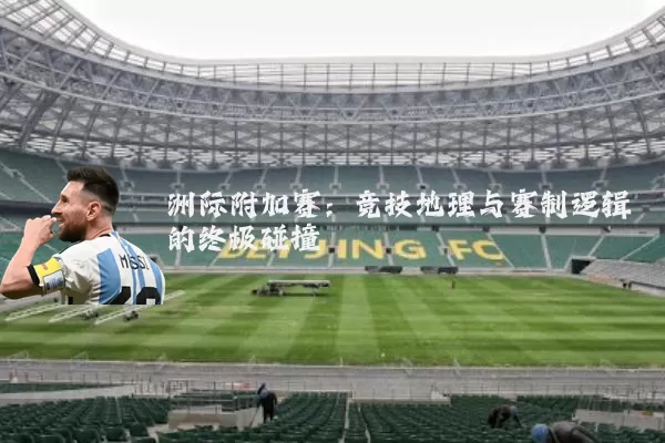 洲际附加赛:竞技地理与赛制逻辑的终极碰撞