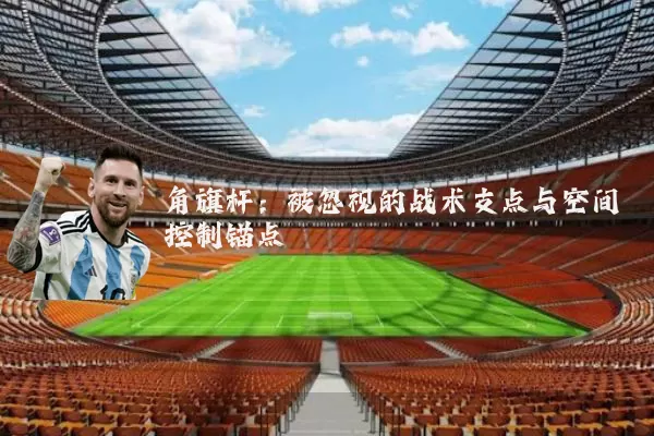 角旗杆:被忽视的战术支点与空间控制锚点