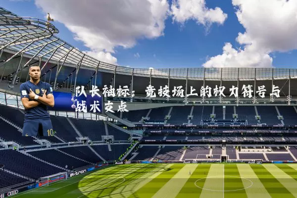队长袖标：竞技场上的权力符号与战术支点